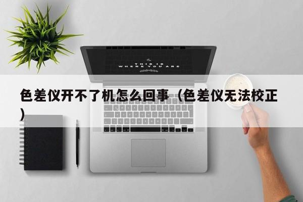 色差儀開不了機怎么回事（色差儀無法校正 ）