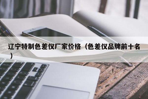 遼寧特制色差儀廠家價格（色差儀品牌前十名 ）
