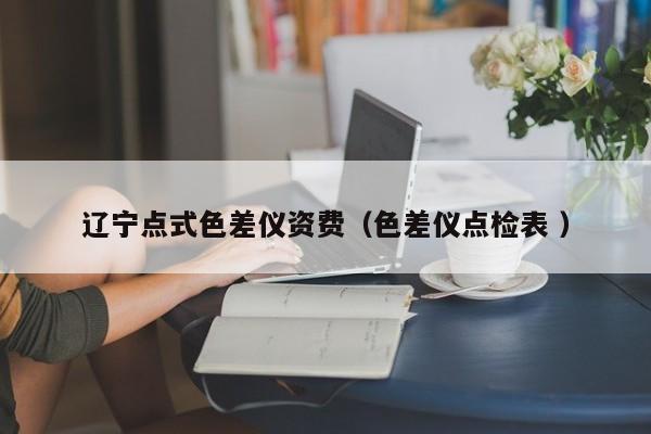 遼寧點(diǎn)式色差儀資費(fèi)（色差儀點(diǎn)檢表 ）