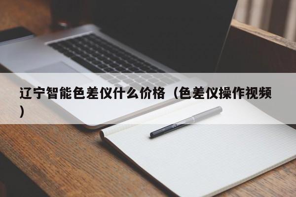 遼寧智能色差儀什么價(jià)格（色差儀操作視頻 ）