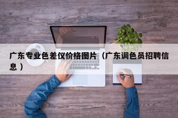 廣東專業(yè)色差儀價(jià)格圖片（廣東調(diào)色員招聘信息 ）