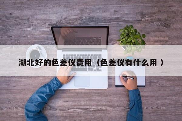 湖北好的色差儀費(fèi)用（色差儀有什么用 ）
