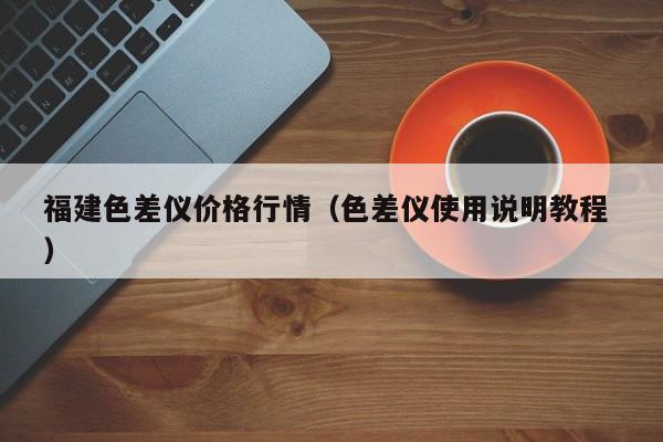 福建色差儀價(jià)格行情（色差儀使用說明教程 ）
