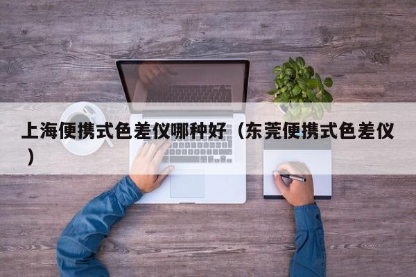 上海便攜式色差儀哪種好（東莞便攜式色差儀 ）