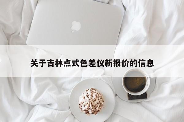 關(guān)于吉林點(diǎn)式色差儀新報(bào)價(jià)的信息