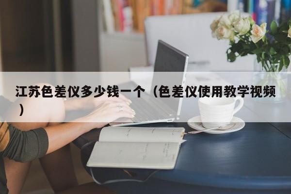 江蘇色差儀多少錢一個(gè)（色差儀使用教學(xué)視頻 ）