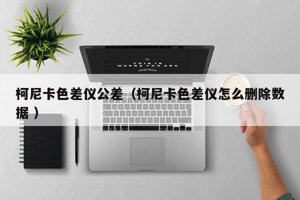柯尼卡色差儀公差（柯尼卡色差儀怎么刪除數(shù)據(jù) ）