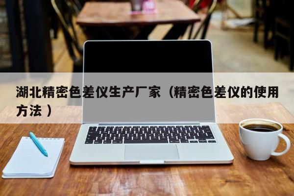 湖北精密色差儀生產廠家（精密色差儀的使用方法 ）