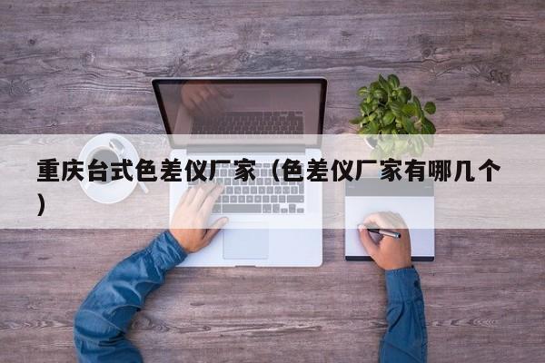 重慶臺式色差儀廠家（色差儀廠家有哪幾個 ）