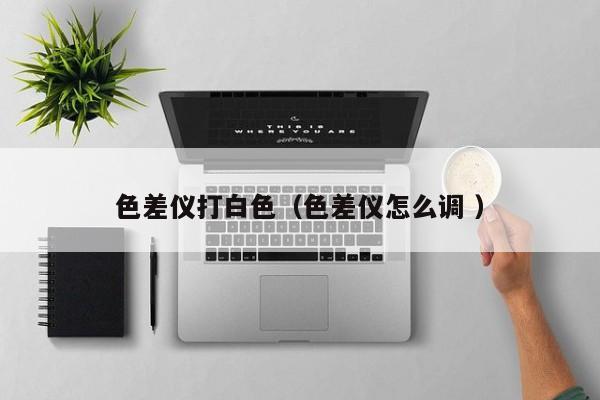 色差儀打白色（色差儀怎么調(diào) ）