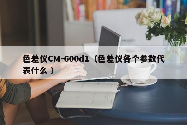 色差儀CM-600d1（色差儀各個(gè)參數(shù)代表什么 ）