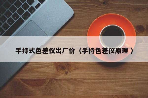 手持式色差儀出廠價（手持色差儀原理 ）