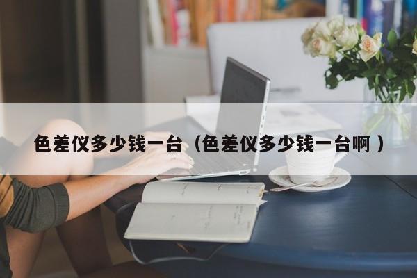 色差儀多少錢一臺（色差儀多少錢一臺啊 ）