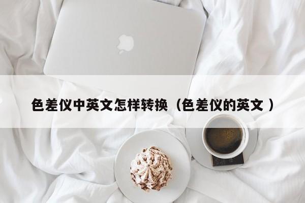 色差儀中英文怎樣轉換（色差儀的英文 ）