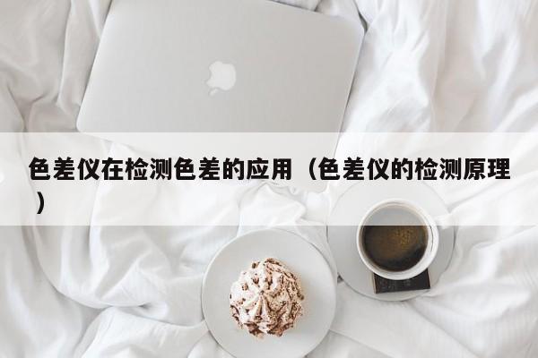 色差儀在檢測色差的應(yīng)用（色差儀的檢測原理 ）